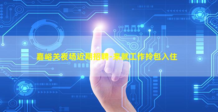 嘉峪关夜场近期招聘-来就工作拎包入住