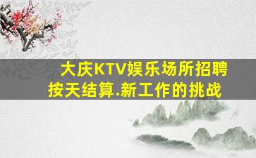 大庆KTV娱乐场所招聘按天结算.新工作的挑战